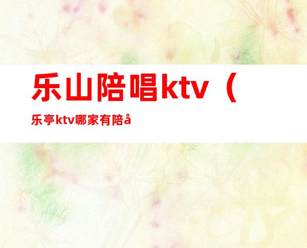 乐山陪唱ktv(乐亭ktv哪家有陪唱的)