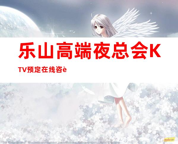 乐山高端夜总会KTV预定在线咨询-亲自接待安排