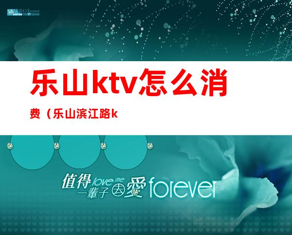 乐山ktv怎么消费(乐山滨江路ktv怎么消费)