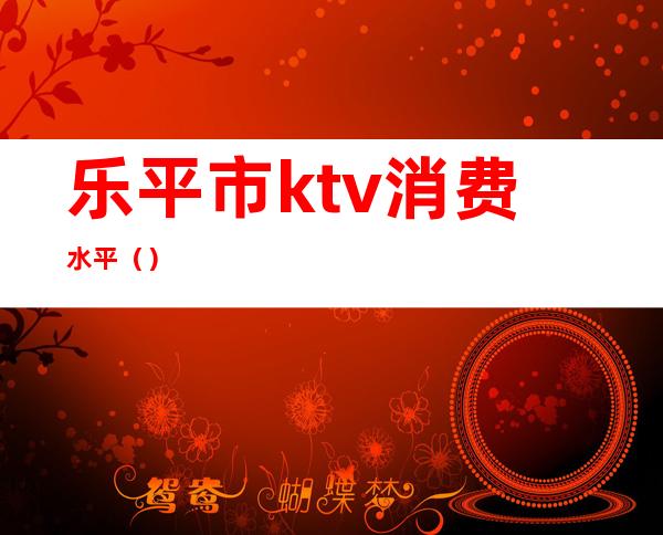 乐平市ktv消费水平()