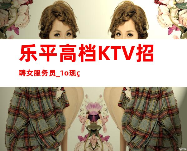 乐平高档KTV招聘女服务员_1o现结_等待你的到来