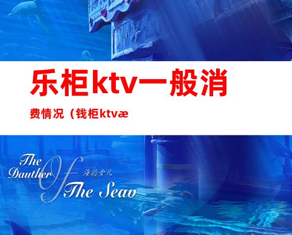 乐柜ktv一般消费情况（钱柜ktv消费价格）