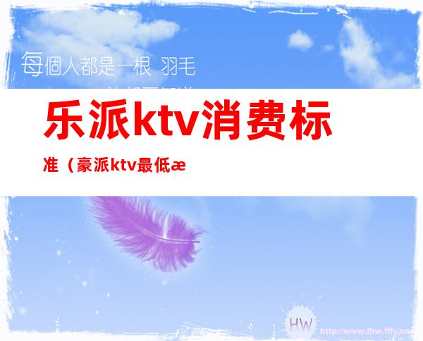 乐派ktv消费标准(豪派ktv最低消费是多少)