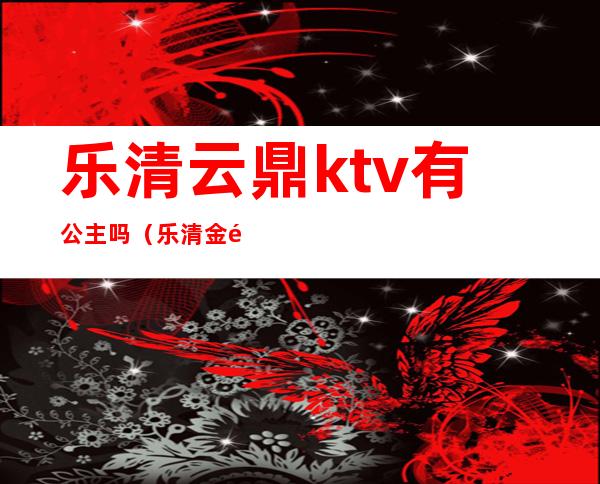 乐清云鼎ktv有公主吗(乐清金鼎ktv小费多少)