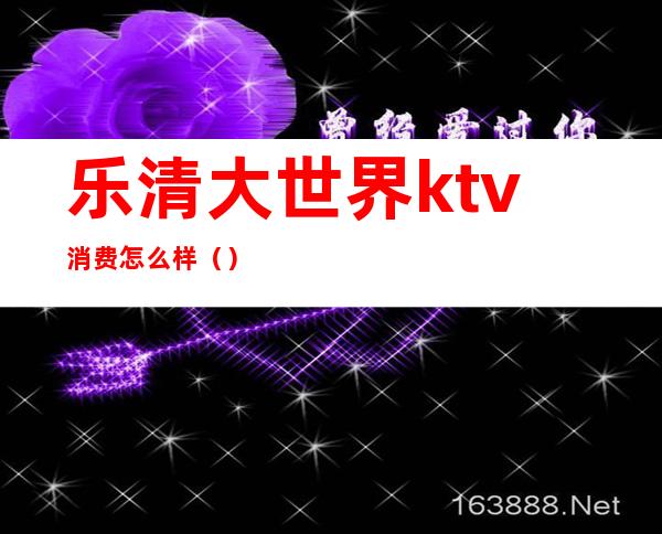 乐清大世界ktv消费怎么样()