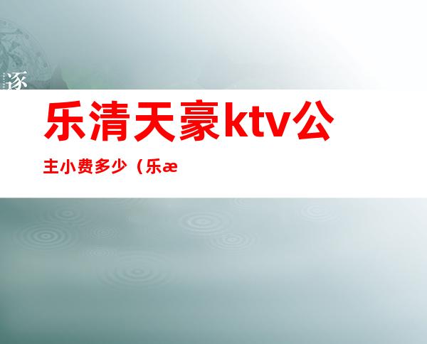 乐清天豪ktv公主小费多少(乐清哪个KTV公主多)
