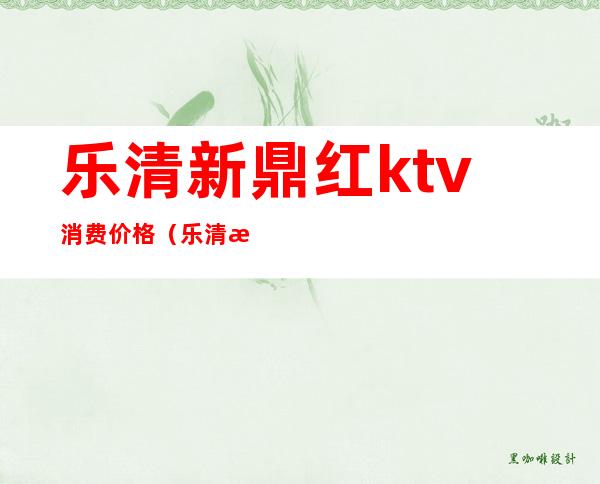 乐清新鼎红ktv消费价格（乐清新鼎红ktv消费价格表）