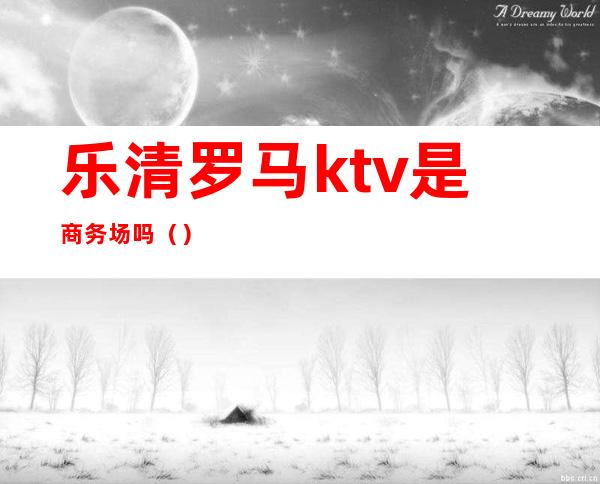乐清罗马ktv是商务场吗()