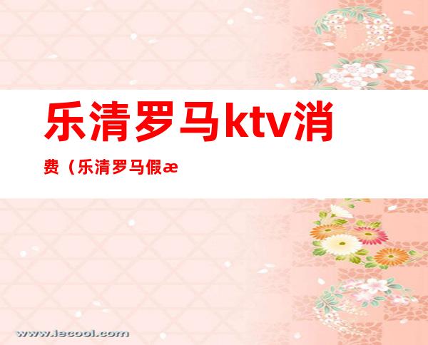 乐清罗马ktv消费(乐清罗马假日ktv消费)