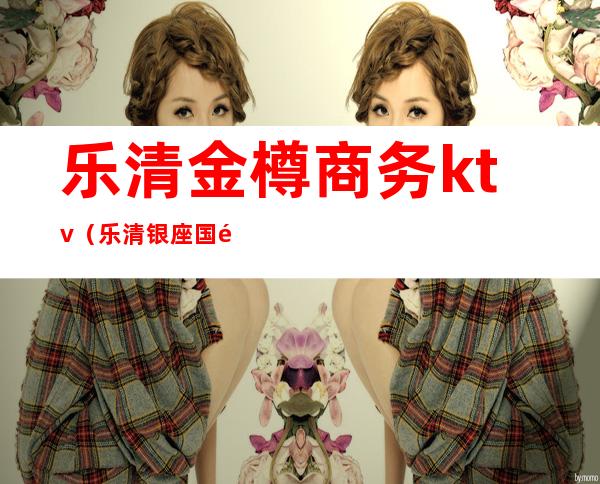 乐清金樽商务ktv(乐清银座国际商务宾馆)
