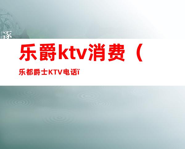 乐爵ktv消费(乐都爵士KTV电话)