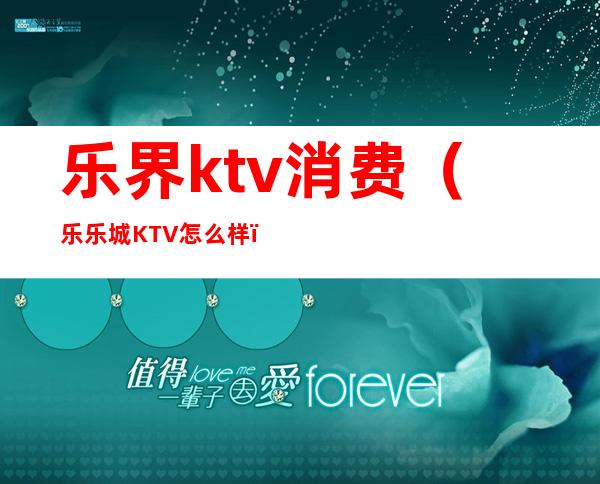 乐界ktv消费(乐乐城KTV怎么样)