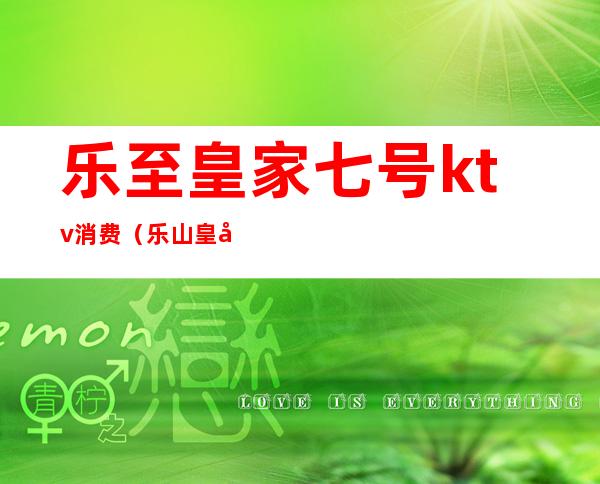 乐至皇家七号ktv消费(乐山皇家一号KTV)