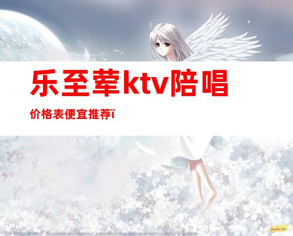 乐至荤ktv陪唱价格表便宜推荐(乐至纯k ktv价目表)