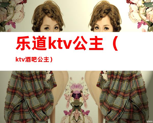 乐道ktv公主(ktv酒吧公主)