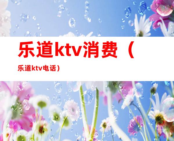 乐道ktv消费(乐道ktv电话)