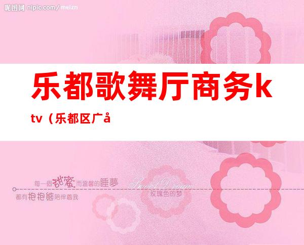 乐都歌舞厅商务ktv(乐都区广场娱乐歌舞厅)