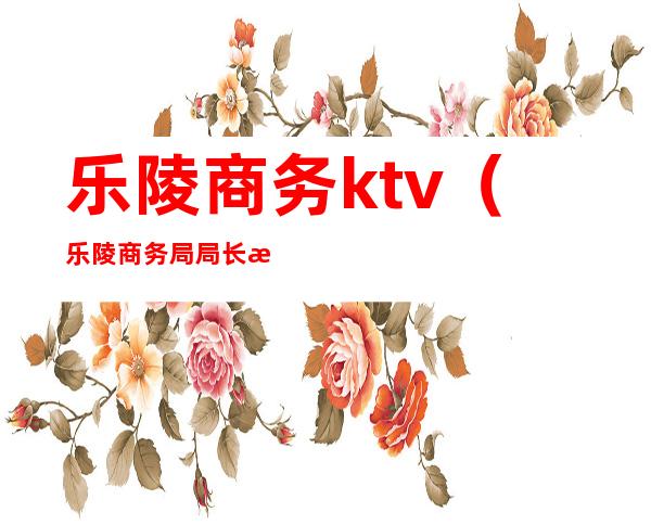 乐陵商务ktv(乐陵商务局局长是谁)