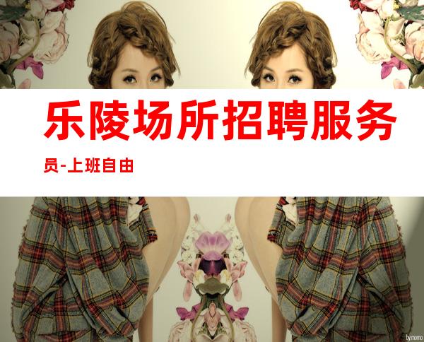 乐陵场所招聘服务员-上班自由-急缺中