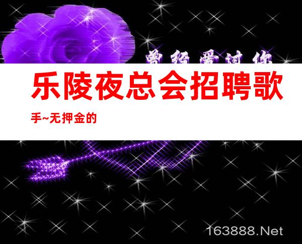 乐陵夜总会招聘歌手~无押金的场所~还在找场上班吗