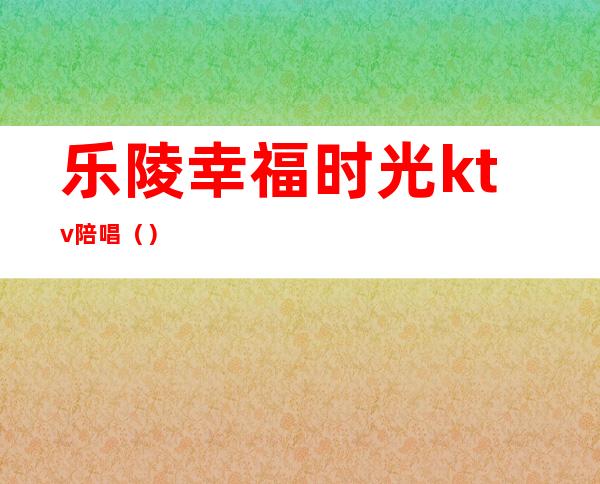乐陵幸福时光ktv陪唱()