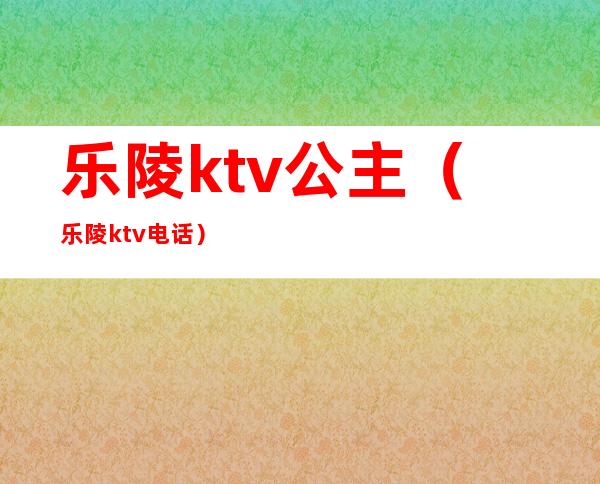 乐陵ktv公主(乐陵ktv电话)