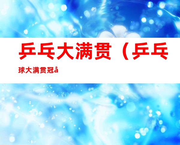 乒乓大满贯(乒乓球大满贯冠军一览表)
