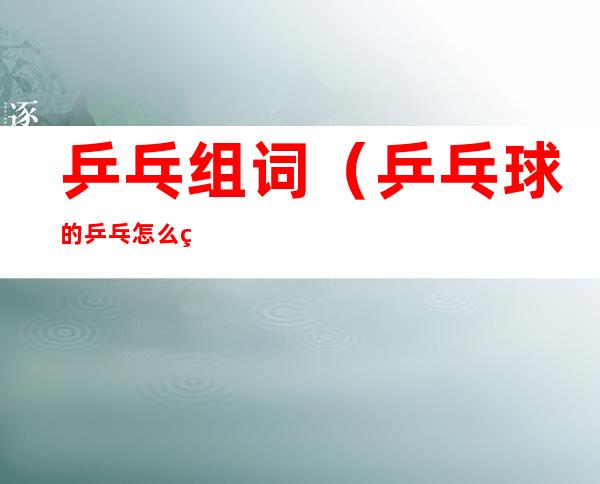 乒乓组词(乒乓球的乒乓怎么组词)