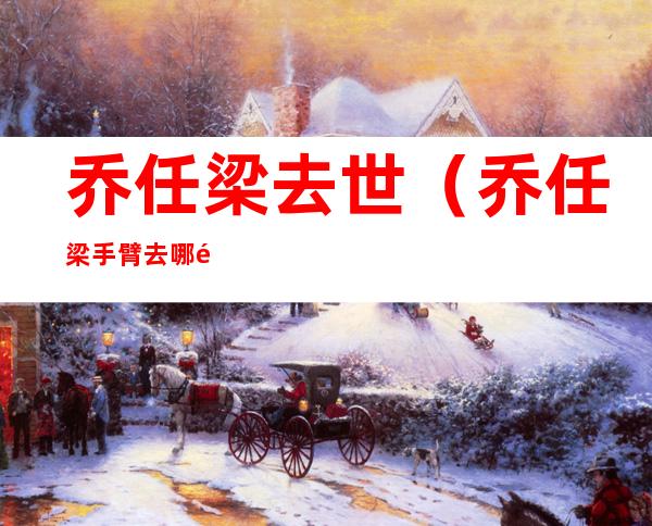 乔任梁去世（乔任梁手臂去哪里了）