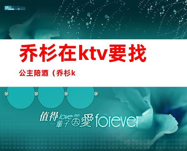 乔杉在ktv要找公主陪酒(乔杉ktv叫公主)