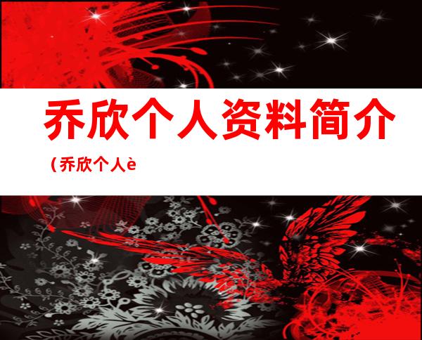 乔欣个人资料简介(乔欣个人资料简介 壁纸)