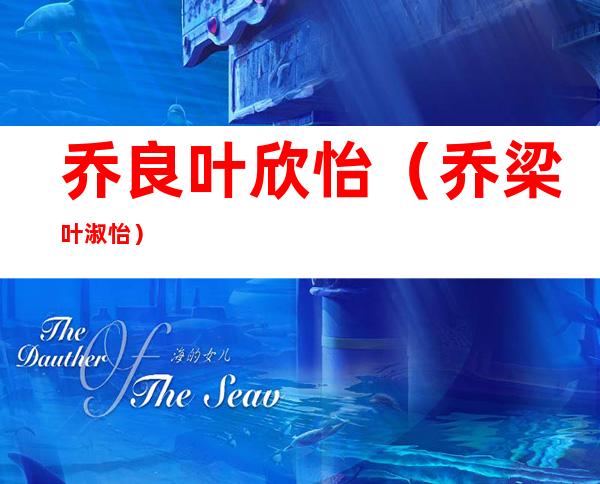 乔良叶欣怡（乔梁叶淑怡）