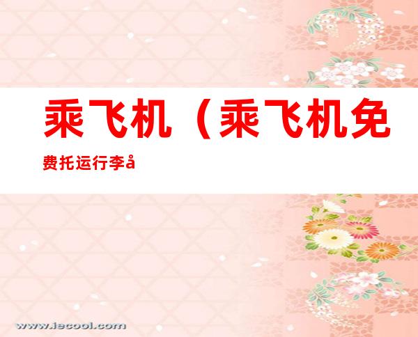 乘飞机(乘飞机免费托运行李多少公斤)