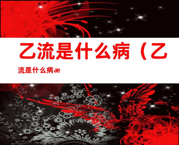 乙流是什么病(乙流是什么病毒 种属)