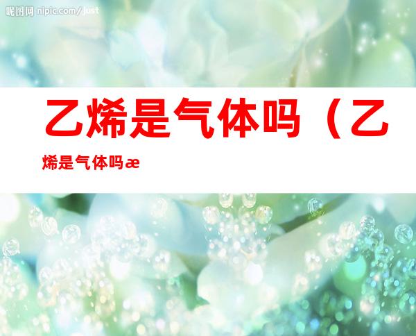 乙烯是气体吗(乙烯是气体吗标况下)