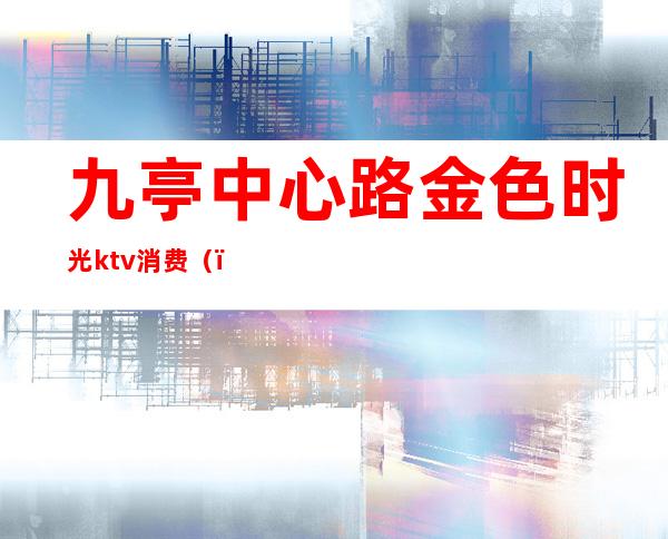 九亭中心路金色时光ktv消费()