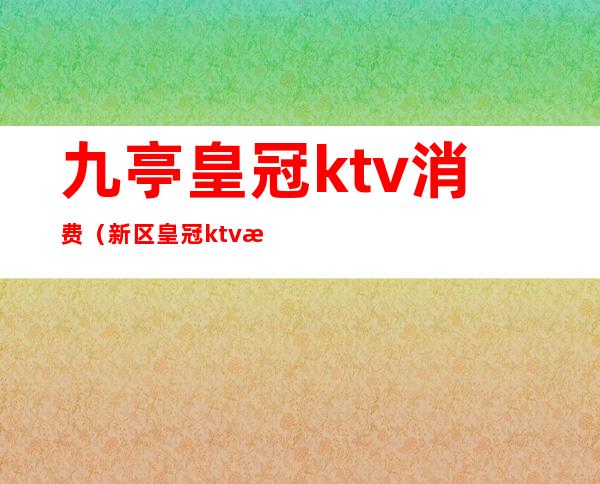 九亭皇冠ktv消费(新区皇冠ktv消费价格表)