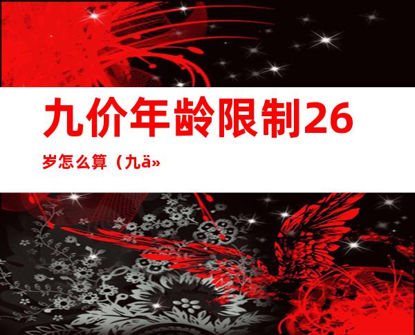 九价年龄限制26岁怎么算(九价年龄包括26岁吗)