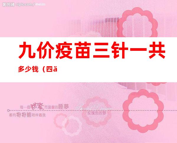 九价疫苗三针一共多少钱（四价疫苗三针一共多少钱2022）