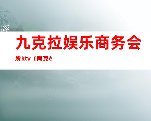 九克拉娱乐商务会所ktv(阿克苏凯撒国际娱乐会所)