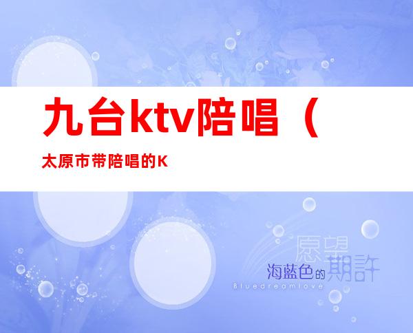 九台ktv陪唱(太原市带陪唱的KTV)