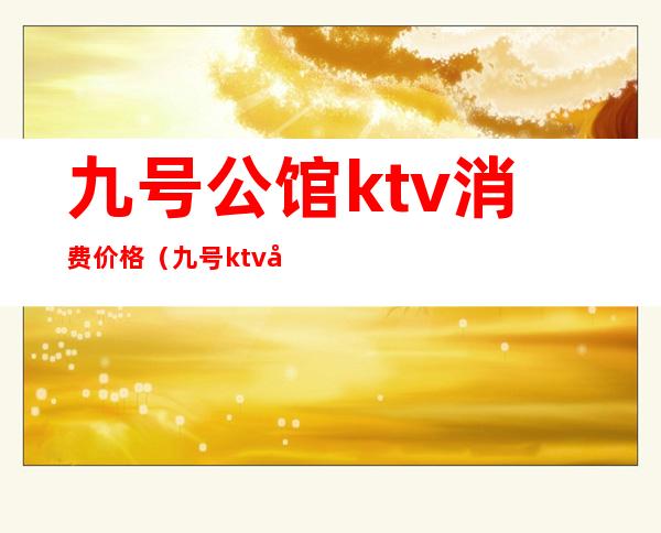 九号公馆ktv消费价格（九号ktv小包间多少钱）