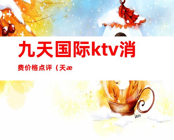 九天国际ktv消费价格点评(天津九号会馆ktv怎么样)