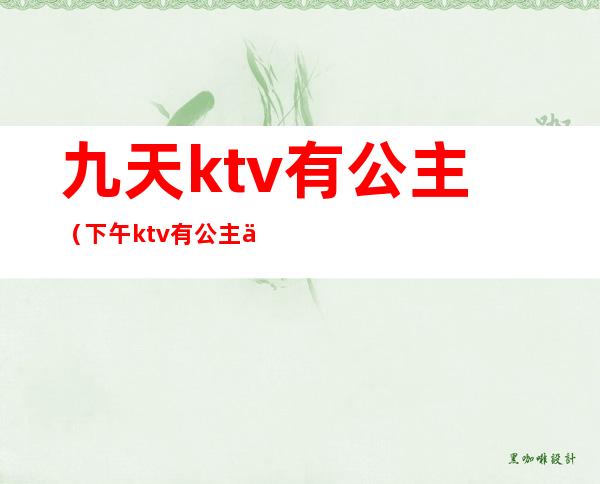 九天ktv有公主(下午ktv有公主么)