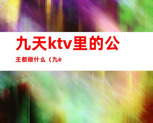 九天ktv里的公主都做什么(九街ktv公主)
