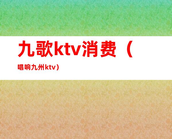 九歌ktv消费(唱响九州ktv)