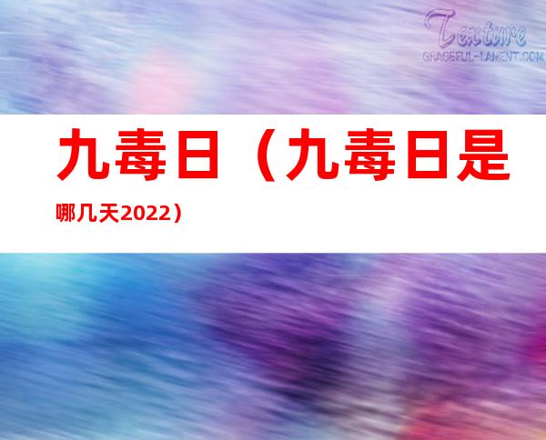九毒日(九毒日是哪几天2022)
