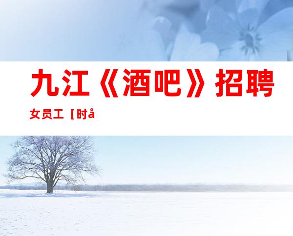 九江《酒吧》招聘女员工//【时尚界的凡尔赛】
