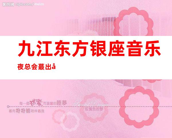 九江东方银座音乐夜总会蕞出名十大夜总会值得一去