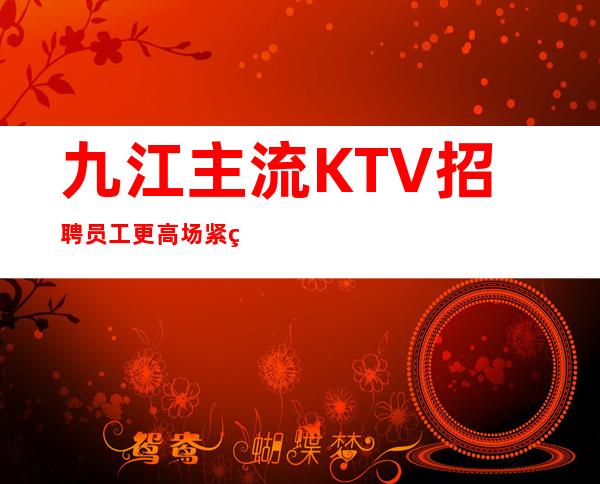 九江主流KTV招聘员工 更高场紧缺优质人才福利待遇非常高